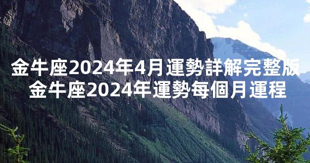 金牛座2024年4月運勢詳解完整版 金牛座2024年運勢每個月運程